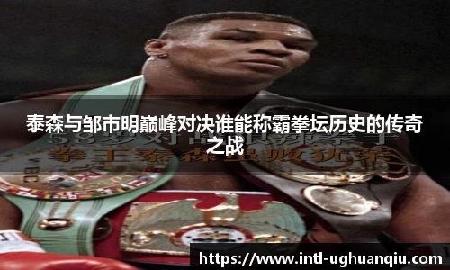 泰森与邹市明巅峰对决谁能称霸拳坛历史的传奇之战