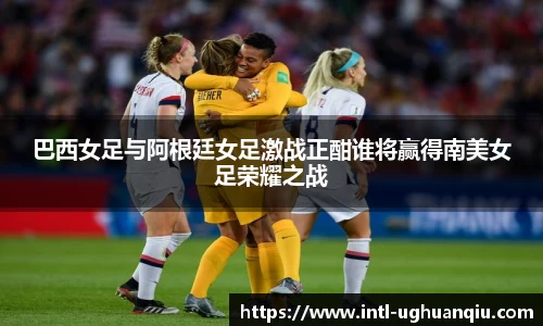 巴西女足与阿根廷女足激战正酣谁将赢得南美女足荣耀之战